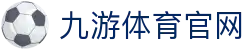 九游体育(JIUYOUSPORTS)官方网站 - 体育直播生态与品牌官网